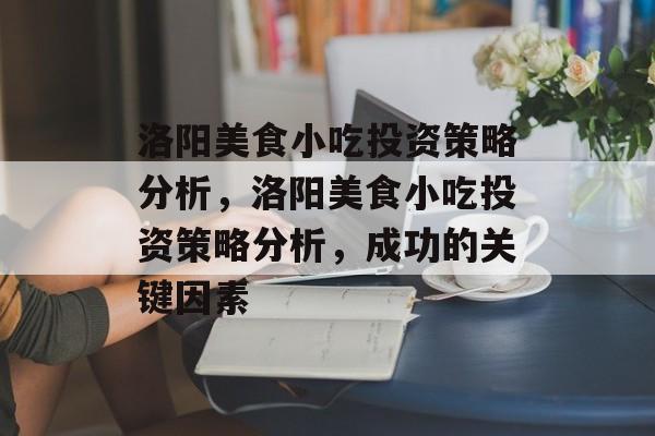 洛阳美食小吃投资策略分析,洛阳美食小吃投资策略分析,成功的关键因素 洛阳美食小吃投资策略分析,洛阳美食小吃投资策略分析,成功的关键因素