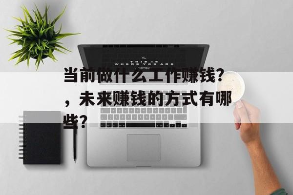 当前做什么工作赚钱?,未来赚钱的方式有哪些? 当前做什么工作赚钱?,未来赚钱的方式有哪些?