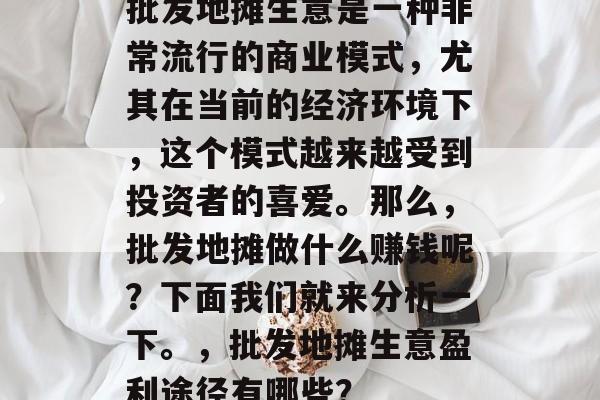 批发地摊生意是一种非常流行的商业模式,尤其在当前的经济环境下,这个模式越来越受到投资者的喜爱。那么,批发地摊做什么赚钱呢?下面我们就来分析一下。,批发地摊生意盈利途径有哪些? 批发地摊生意是一种非常流行的商业模式,尤其在当前的经济环境下,这个模式越来越受到投资者的喜爱。那么,批发地摊做什么赚钱呢?下面我们就来分析一下。,批发地摊生意盈利途径有哪些?