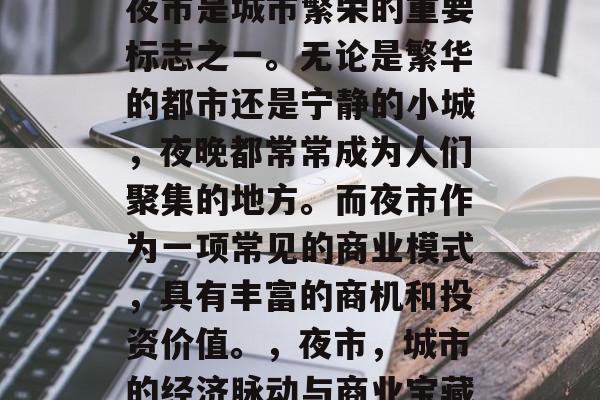 夜市是城市繁荣的重要标志之一。无论是繁华的都市还是宁静的小城,夜晚都常常成为人们聚集的地方。而夜市作为一项常见的商业模式,具有丰富的商机和投资价值。,夜市,城市的经济脉动与商业宝藏 夜市是城市繁荣的重要标志之一。无论是繁华的都市还是宁静的小城,夜晚都常常成为人们聚集的地方。而夜市作为一项常见的商业模式,具有丰富的商机和投资价值。,夜市,城市的经济脉动与商业宝藏