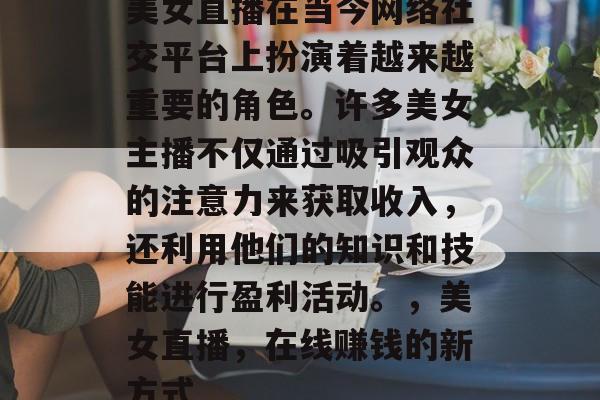 美女直播在当今网络社交平台上扮演着越来越重要的角色。许多美女主播不仅通过吸引观众的注意力来获取收入,还利用他们的知识和技能进行盈利活动。,美女直播,在线赚钱的新方式 美女直播在当今网络社交平台上扮演着越来越重要的角色。许多美女主播不仅通过吸引观众的注意力来获取收入,还利用他们的知识和技能进行盈利活动。,美女直播,在线赚钱的新方式