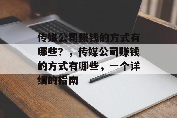 传媒公司赚钱的方式有哪些?,传媒公司赚钱的方式有哪些,一个详细的指南 传媒公司赚钱的方式有哪些?,传媒公司赚钱的方式有哪些,一个详细的指南