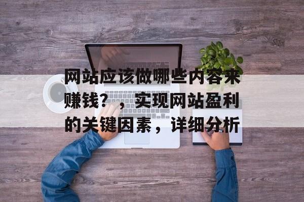 网站应该做哪些内容来赚钱?,实现网站盈利的关键因素,详细分析 网站应该做哪些内容来赚钱?,实现网站盈利的关键因素,详细分析