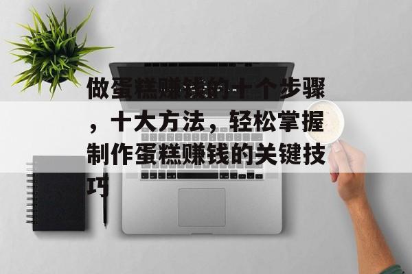 做蛋糕赚钱的十个步骤,十大方法,轻松掌握制作蛋糕赚钱的关键技巧 做蛋糕赚钱的十个步骤,十大方法,轻松掌握制作蛋糕赚钱的关键技巧