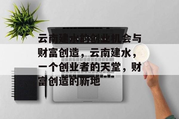 云南建水的创业机会与财富创造,云南建水,一个创业者的天堂,财富创造的新地 云南建水的创业机会与财富创造,云南建水,一个创业者的天堂,财富创造的新地