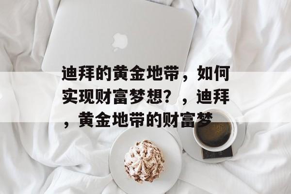 迪拜的黄金地带,如何实现财富梦想?,迪拜,黄金地带的财富梦 迪拜的黄金地带,如何实现财富梦想?,迪拜,黄金地带的财富梦