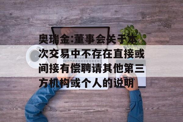 奥瑞金:董事会关于本次交易中不存在直接或间接有偿聘请其他第三方机构或个人的说明 奥瑞金:董事会关于本次交易中不存在直接或间接有偿聘请其他第三方机构或个人的说明