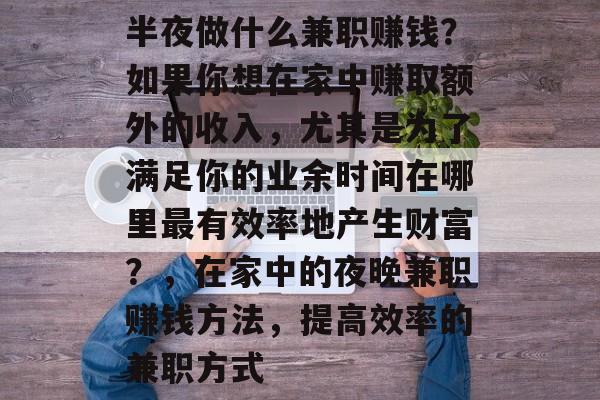 半夜做什么兼职赚钱?如果你想在家中赚取额外的收入,尤其是为了满足你的业余时间在哪里最有效率地产生财富?,在家中的夜晚兼职赚钱方法,提高效率的兼职方式 半夜做什么兼职赚钱?如果你想在家中赚取额外的收入,尤其是为了满足你的业余时间在哪里最有效率地产生财富?,在家中的夜晚兼职赚钱方法,提高效率的兼职方式