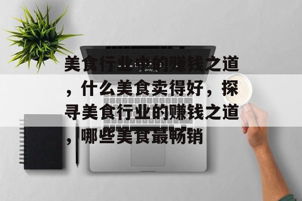 美食行业中的赚钱之道,什么美食卖得好,探寻美食行业的赚钱之道,哪些美食最畅销 美食行业中的赚钱之道,什么美食卖得好,探寻美食行业的赚钱之道,哪些美食最畅销