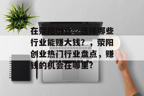 在荥阳创业,选择哪些行业能赚大钱?,荥阳创业热门行业盘点,赚钱的机会在哪里? 在荥阳创业,选择哪些行业能赚大钱?,荥阳创业热门行业盘点,赚钱的机会在哪里?