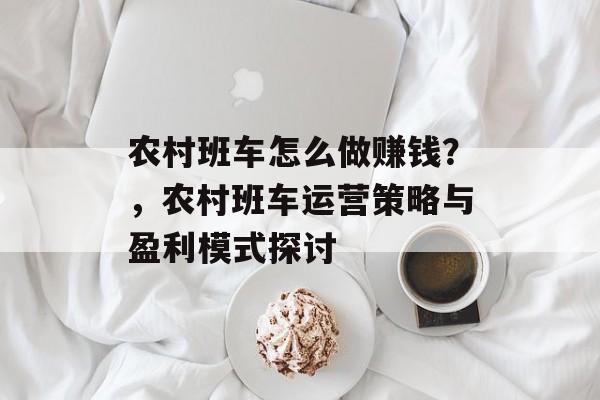 农村班车怎么做赚钱?,农村班车运营策略与盈利模式探讨 农村班车怎么做赚钱?,农村班车运营策略与盈利模式探讨