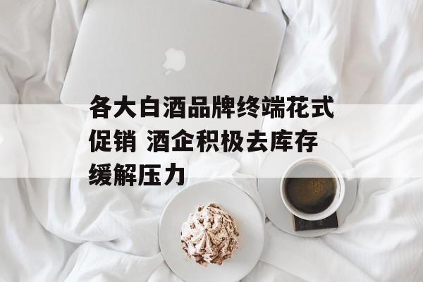 各大白酒品牌终端花式促销 酒企积极去库存缓解压力 各大白酒品牌终端花式促销 酒企积极去库存缓解压力