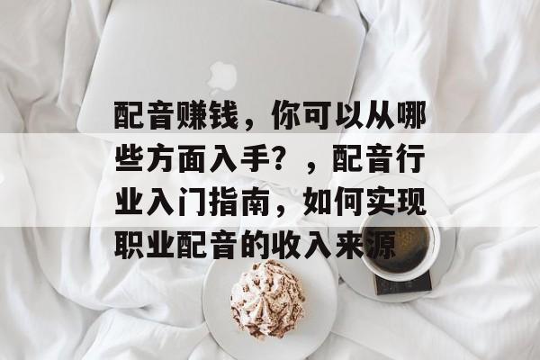 配音赚钱,你可以从哪些方面入手?,配音行业入门指南,如何实现职业配音的收入来源 配音赚钱,你可以从哪些方面入手?,配音行业入门指南,如何实现职业配音的收入来源