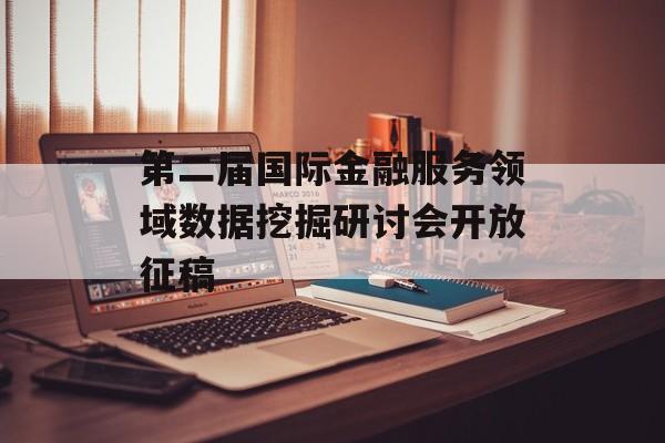 第二届国际金融服务领域数据挖掘研讨会开放征稿 第二届国际金融服务领域数据挖掘研讨会开放征稿
