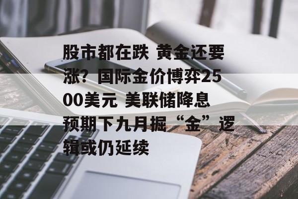 股市都在跌 黄金还要涨?国际金价博弈2500美元 美联储降息预期下九月掘“金”逻辑或仍延续 股市都在跌 黄金还要涨?国际金价博弈2500美元 美联储降息预期下九月掘“金”逻辑或仍延续