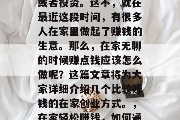 在家无聊的时候,很多人会考虑去做一些兼职或者投资。这不,就在最近这段时间,有很多人在家里做起了赚钱的生意。那么,在家无聊的时候赚点钱应该怎么做呢?这篇文章将为大家详细介绍几个比较赚钱的在家创业方式。,在家轻松赚钱,如何通过兼职或投资实现财富增值 在家无聊的时候,很多人会考虑去做一些兼职或者投资。这不,就在最近这段时间,有很多人在家里做起了赚钱的生意。那么,在家无聊的时候赚点钱应该怎么做呢?这篇文章将为大家详细介绍几个比较赚钱的在家创业方式。,在家轻松赚钱,如何通过兼职或投资实现财富增值