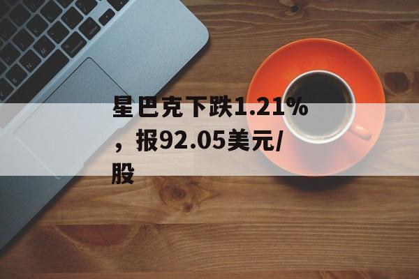 星巴克下跌1.21%,报92.05美元/股 星巴克下跌1.21%,报92.05美元/股