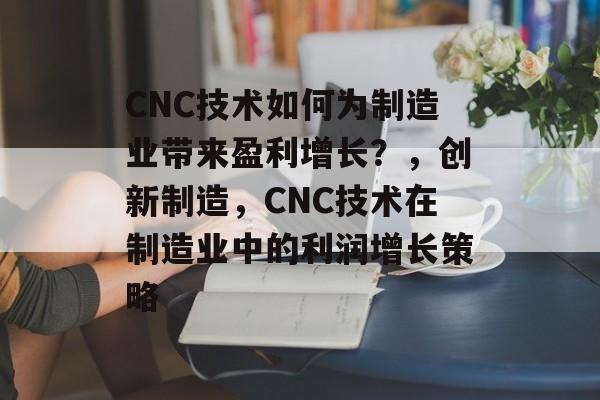 CNC技术如何为制造业带来盈利增长?,创新制造,CNC技术在制造业中的利润增长策略 CNC技术如何为制造业带来盈利增长?,创新制造,CNC技术在制造业中的利润增长策略