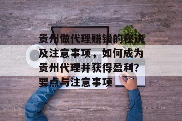 贵州做代理赚钱的秘诀及注意事项,如何成为贵州代理并获得盈利?要点与注意事项 贵州做代理赚钱的秘诀及注意事项,如何成为贵州代理并获得盈利?要点与注意事项