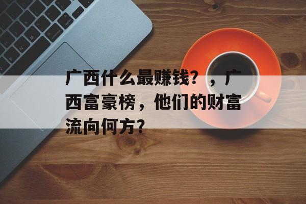 广西什么最赚钱?,广西富豪榜,他们的财富流向何方? 广西什么最赚钱?,广西富豪榜,他们的财富流向何方?