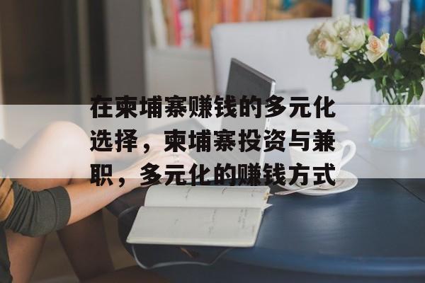 在柬埔寨赚钱的多元化选择,柬埔寨投资与兼职,多元化的赚钱方式 在柬埔寨赚钱的多元化选择,柬埔寨投资与兼职,多元化的赚钱方式