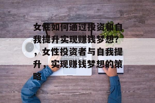 女性如何通过投资和自我提升实现赚钱梦想?,女性投资者与自我提升,实现赚钱梦想的策略 女性如何通过投资和自我提升实现赚钱梦想?,女性投资者与自我提升,实现赚钱梦想的策略