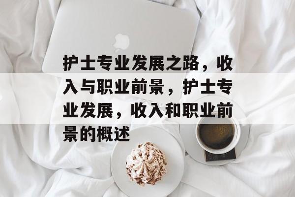 护士专业发展之路,收入与职业前景,护士专业发展,收入和职业前景的概述 护士专业发展之路,收入与职业前景,护士专业发展,收入和职业前景的概述
