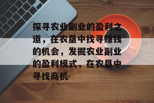探寻农业副业的盈利之道，在农垦中找寻赚钱的机会，发掘农业副业的盈利模式，在农垦中寻找商机