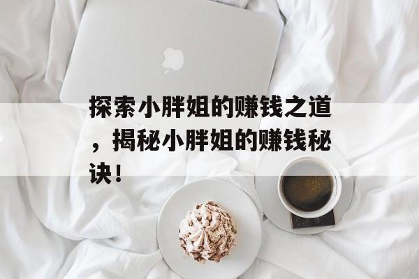 探索小胖姐的赚钱之道,揭秘小胖姐的赚钱秘诀! 探索小胖姐的赚钱之道,揭秘小胖姐的赚钱秘诀!