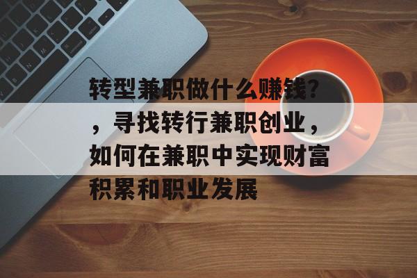 转型兼职做什么赚钱?,寻找转行兼职创业,如何在兼职中实现财富积累和职业发展 转型兼职做什么赚钱?,寻找转行兼职创业,如何在兼职中实现财富积累和职业发展