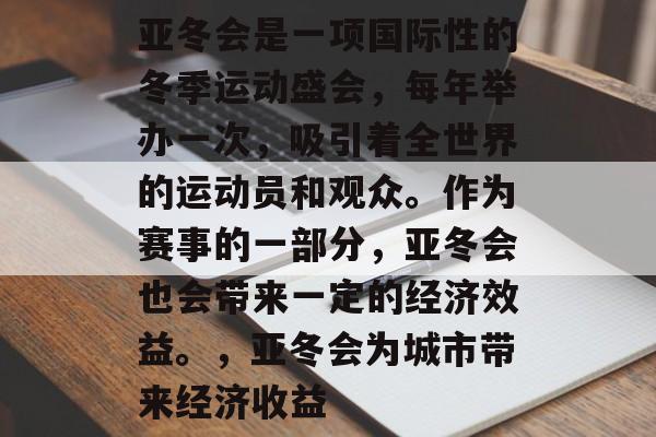 亚冬会是一项国际性的冬季运动盛会,每年举办一次,吸引着全世界的运动员和观众。作为赛事的一部分,亚冬会也会带来一定的经济效益。,亚冬会为城市带来经济收益 亚冬会是一项国际性的冬季运动盛会,每年举办一次,吸引着全世界的运动员和观众。作为赛事的一部分,亚冬会也会带来一定的经济效益。,亚冬会为城市带来经济收益
