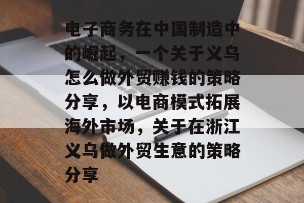电子商务在中国制造中的崛起,一个关于义乌怎么做外贸赚钱的策略分享,以电商模式拓展海外市场,关于在浙江义乌做外贸生意的策略分享 电子商务在中国制造中的崛起,一个关于义乌怎么做外贸赚钱的策略分享,以电商模式拓展海外市场,关于在浙江义乌做外贸生意的策略分享