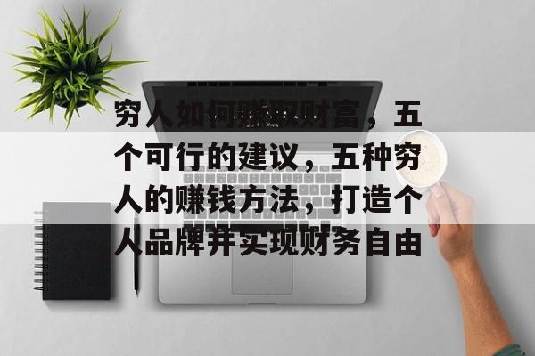 穷人如何赚取财富,五个可行的建议,五种穷人的赚钱方法,打造个人品牌并实现财务自由 穷人如何赚取财富,五个可行的建议,五种穷人的赚钱方法,打造个人品牌并实现财务自由