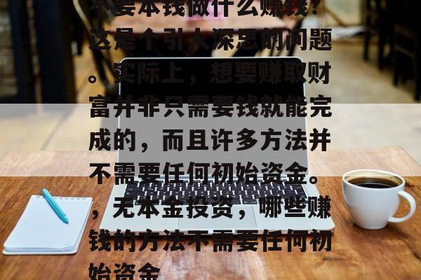 不要本钱做什么赚钱?这是个引人深思的问题。实际上,想要赚取财富并非只需要钱就能完成的,而且许多方法并不需要任何初始资金。,无本金投资,哪些赚钱的方法不需要任何初始资金 不要本钱做什么赚钱?这是个引人深思的问题。实际上,想要赚取财富并非只需要钱就能完成的,而且许多方法并不需要任何初始资金。,无本金投资,哪些赚钱的方法不需要任何初始资金