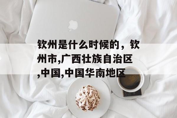 钦州是什么时候的，钦州市,广西壮族自治区,中国,中国华南地区