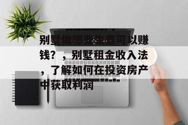 别墅做哪些生意可以赚钱？，别墅租金收入法，了解如何在投资房产中获取利润