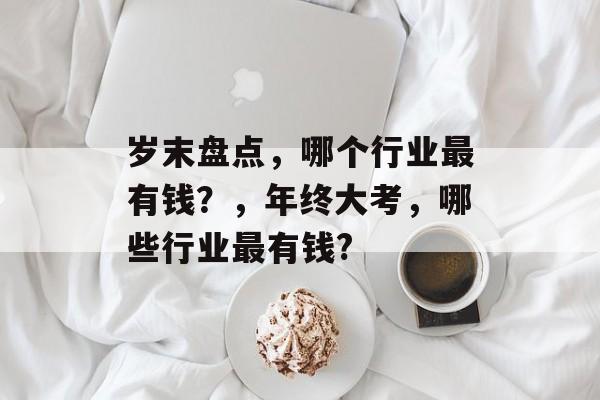 岁末盘点，哪个行业最有钱？，年终大考，哪些行业最有钱?