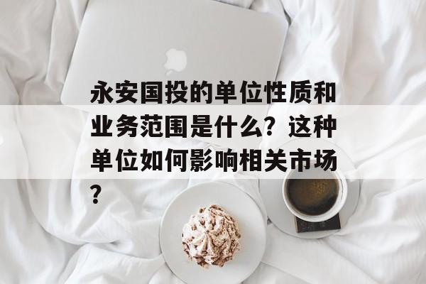永安国投的单位性质和业务范围是什么？这种单位如何影响相关市场？