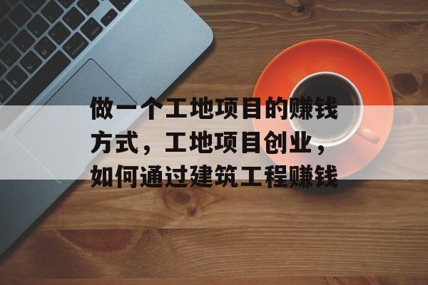 做一个工地项目的赚钱方式，工地项目创业，如何通过建筑工程赚钱
