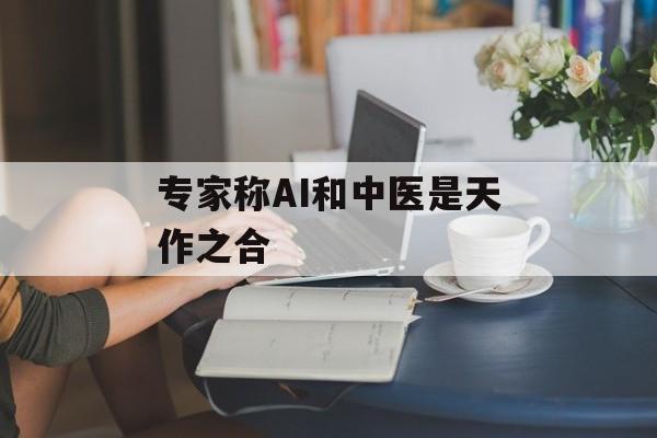 专家称AI和中医是天作之合 专家称AI和中医是天作之合