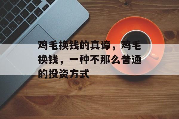 鸡毛换钱的真谛,鸡毛换钱,一种不那么普通的投资方式 鸡毛换钱的真谛,鸡毛换钱,一种不那么普通的投资方式