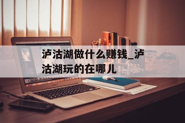 泸沽湖做什么赚钱_泸沽湖玩的在哪儿 泸沽湖做什么赚钱_泸沽湖玩的在哪儿