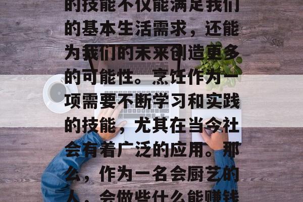 在当今这个快速发展的社会中,掌握一项实用的技能不仅能满足我们的基本生活需求,还能为我们的未来创造更多的可能性。烹饪作为一项需要不断学习和实践的技能,尤其在当今社会有着广泛的应用。那么,作为一名会厨艺的人,会做些什么能赚钱呢?,做一名会厨艺的人,收入来源与前景 在当今这个快速发展的社会中,掌握一项实用的技能不仅能满足我们的基本生活需求,还能为我们的未来创造更多的可能性。烹饪作为一项需要不断学习和实践的技能,尤其在当今社会有着广泛的应用。那么,作为一名会厨艺的人,会做些什么能赚钱呢?,做一名会厨艺的人,收入来源与前景