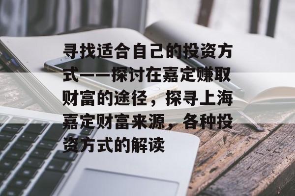 寻找适合自己的投资方式——探讨在嘉定赚取财富的途径,探寻上海嘉定财富来源,各种投资方式的解读 寻找适合自己的投资方式——探讨在嘉定赚取财富的途径,探寻上海嘉定财富来源,各种投资方式的解读