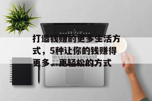 打造钱赚的更多生活方式,5种让你的钱赚得更多、更轻松的方式 打造钱赚的更多生活方式,5种让你的钱赚得更多、更轻松的方式