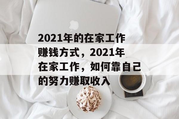2021年的在家工作赚钱方式,2021年在家工作,如何靠自己的努力赚取收入 2021年的在家工作赚钱方式,2021年在家工作,如何靠自己的努力赚取收入