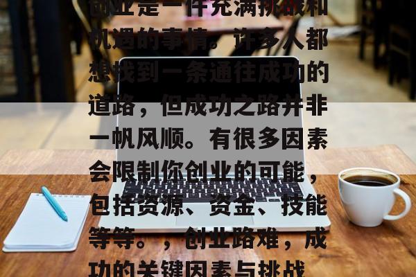 创业是一件充满挑战和机遇的事情。许多人都想找到一条通往成功的道路,但成功之路并非一帆风顺。有很多因素会限制你创业的可能,包括资源、资金、技能等等。,创业路难,成功的关键因素与挑战 创业是一件充满挑战和机遇的事情。许多人都想找到一条通往成功的道路,但成功之路并非一帆风顺。有很多因素会限制你创业的可能,包括资源、资金、技能等等。,创业路难,成功的关键因素与挑战