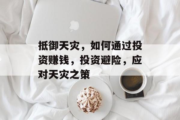 抵御天灾,如何通过投资赚钱,投资避险,应对天灾之策 抵御天灾,如何通过投资赚钱,投资避险,应对天灾之策