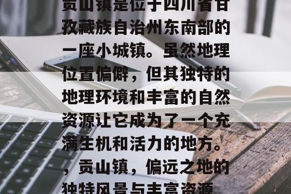 贡山镇是位于四川省甘孜藏族自治州东南部的一座小城镇。虽然地理位置偏僻,但其独特的地理环境和丰富的自然资源让它成为了一个充满生机和活力的地方。,贡山镇,偏远之地的独特风景与丰富资源 贡山镇是位于四川省甘孜藏族自治州东南部的一座小城镇。虽然地理位置偏僻,但其独特的地理环境和丰富的自然资源让它成为了一个充满生机和活力的地方。,贡山镇,偏远之地的独特风景与丰富资源