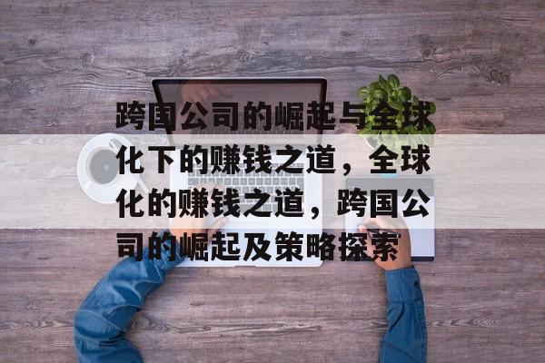 跨国公司的崛起与全球化下的赚钱之道,全球化的赚钱之道,跨国公司的崛起及策略探索 跨国公司的崛起与全球化下的赚钱之道,全球化的赚钱之道,跨国公司的崛起及策略探索
